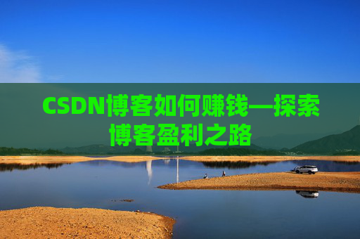 CSDN博客如何赚钱—探索博客盈利之路